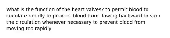 What is the function of the heart valves? to permit blood to circulate rapidly to prevent blood from flowing backward to stop the circulation whenever necessary to prevent blood from moving too rapidly