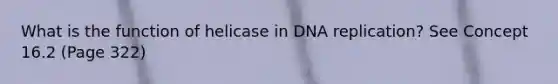 What is the function of helicase in DNA replication? See Concept 16.2 (Page 322)