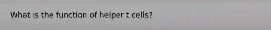 What is the function of helper t cells?