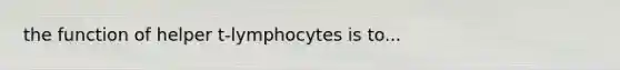 the function of helper t-lymphocytes is to...