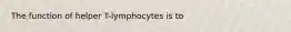 The function of helper T-lymphocytes is to