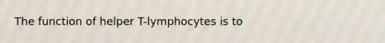 The function of helper T-lymphocytes is to