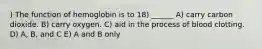 ) The function of hemoglobin is to 18) ______ A) carry carbon dioxide. B) carry oxygen. C) aid in the process of blood clotting. D) A, B, and C E) A and B only