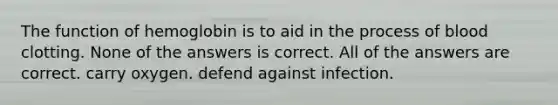 The function of hemoglobin is to aid in the process of blood clotting. None of the answers is correct. All of the answers are correct. carry oxygen. defend against infection.