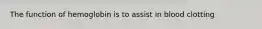 The function of hemoglobin is to assist in blood clotting