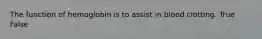 The function of hemoglobin is to assist in blood clotting. True False