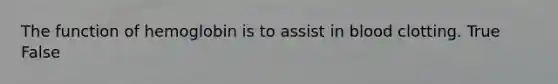 The function of hemoglobin is to assist in blood clotting. True False