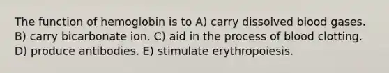 The function of hemoglobin is to A) carry dissolved blood gases. B) carry bicarbonate ion. C) aid in the process of blood clotting. D) produce antibodies. E) stimulate erythropoiesis.