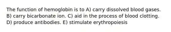 The function of hemoglobin is to A) carry dissolved blood gases. B) carry bicarbonate ion. C) aid in the process of blood clotting. D) produce antibodies. E) stimulate erythropoiesis