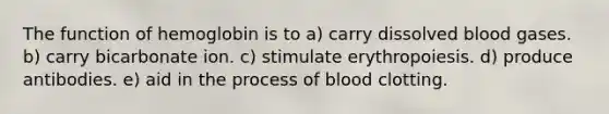 The function of hemoglobin is to a) carry dissolved blood gases. b) carry bicarbonate ion. c) stimulate erythropoiesis. d) produce antibodies. e) aid in the process of blood clotting.