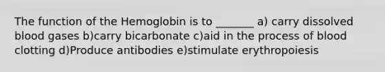 The function of the Hemoglobin is to _______ a) carry dissolved blood gases b)carry bicarbonate c)aid in the process of blood clotting d)Produce antibodies e)stimulate erythropoiesis