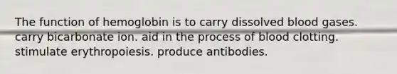 The function of hemoglobin is to carry dissolved blood gases. carry bicarbonate ion. aid in the process of blood clotting. stimulate erythropoiesis. produce antibodies.