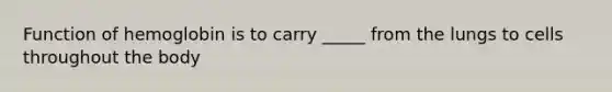 Function of hemoglobin is to carry _____ from the lungs to cells throughout the body