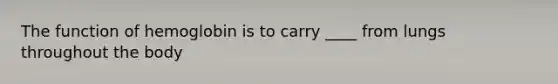 The function of hemoglobin is to carry ____ from lungs throughout the body