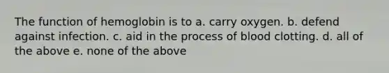 The function of hemoglobin is to a. carry oxygen. b. defend against infection. c. aid in the process of blood clotting. d. all of the above e. none of the above