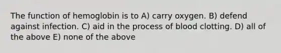 The function of hemoglobin is to A) carry oxygen. B) defend against infection. C) aid in the process of blood clotting. D) all of the above E) none of the above