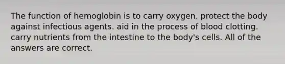 The function of hemoglobin is to carry oxygen. protect the body against infectious agents. aid in the process of blood clotting. carry nutrients from the intestine to the body's cells. All of the answers are correct.