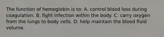 The function of hemoglobin is​ to: A. control blood loss during coagulation. B. fight infection within the body. C. carry oxygen from the lungs to body cells. D. help maintain the blood fluid volume.