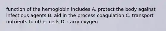 function of the hemoglobin includes A. protect the body against infectious agents B. aid in the process coagulation C. transport nutrients to other cells D. carry oxygen