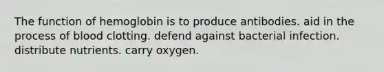 The function of hemoglobin is to produce antibodies. aid in the process of blood clotting. defend against bacterial infection. distribute nutrients. carry oxygen.