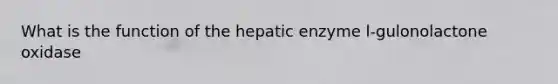 What is the function of the hepatic enzyme l-gulonolactone oxidase