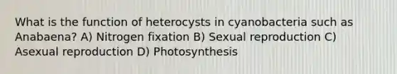 What is the function of heterocysts in cyanobacteria such as Anabaena? A) Nitrogen fixation B) Sexual reproduction C) Asexual reproduction D) Photosynthesis