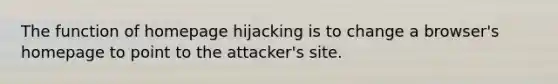 The function of homepage hijacking is to change a browser's homepage to point to the attacker's site.