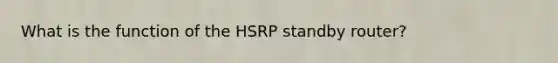 What is the function of the HSRP standby router?