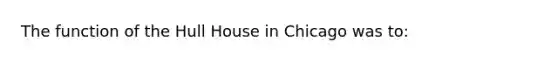 The function of the Hull House in Chicago was to: