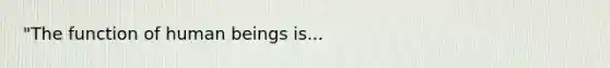 "The function of human beings is...