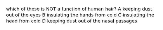 which of these is NOT a function of human hair? A keeping dust out of the eyes B insulating the hands from cold C insulating the head from cold D keeping dust out of the nasal passages