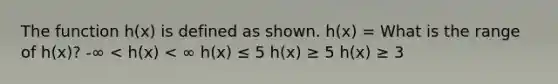 The function h(x) is defined as shown. h(x) = What is the range of h(x)? -∞ < h(x) < ∞ h(x) ≤ 5 h(x) ≥ 5 h(x) ≥ 3