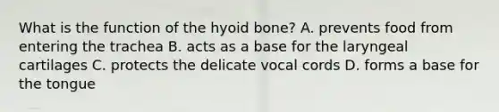 What is the function of the hyoid bone? A. prevents food from entering the trachea B. acts as a base for the laryngeal cartilages C. protects the delicate vocal cords D. forms a base for the tongue