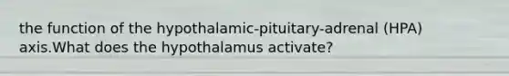 the function of the hypothalamic-pituitary-adrenal (HPA) axis.What does the hypothalamus activate?