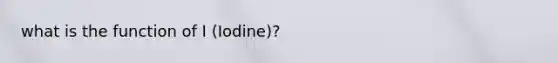 what is the function of I (Iodine)?