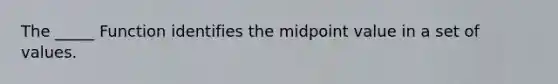 The _____ Function identifies the midpoint value in a set of values.