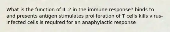 What is the function of IL-2 in the immune response? binds to and presents antigen stimulates proliferation of T cells kills virus-infected cells is required for an anaphylactic response