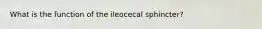 What is the function of the ileocecal sphincter?