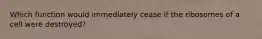 Which function would immediately cease if the ribosomes of a cell were destroyed?