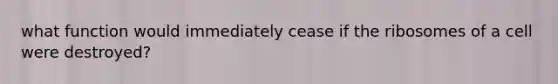 what function would immediately cease if the ribosomes of a cell were destroyed?