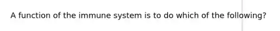 A function of the immune system is to do which of the following?