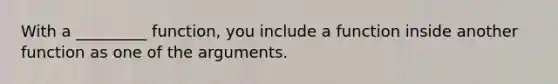 With a _________ function, you include a function inside another function as one of the arguments.