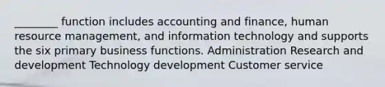 ________ function includes accounting and finance, human resource management, and information technology and supports the six primary business functions. Administration Research and development Technology development Customer service