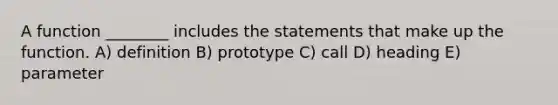 A function ________ includes the statements that make up the function. A) definition B) prototype C) call D) heading E) parameter