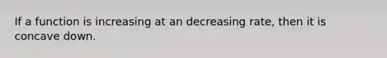 If a function is increasing at an decreasing rate, then it is concave down.