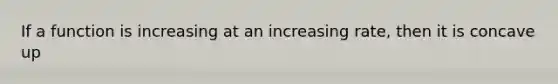 If a function is increasing at an increasing rate, then it is concave up