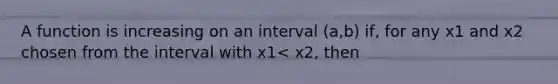 A function is increasing on an interval (a,b) if, for any x1 and x2 chosen from the interval with x1< x2, then