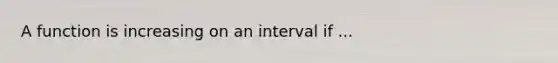 A function is increasing on an interval if ...