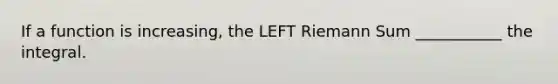 If a function is increasing, the LEFT Riemann Sum ___________ the integral.