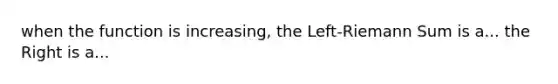 when the function is increasing, the Left-Riemann Sum is a... the Right is a...
